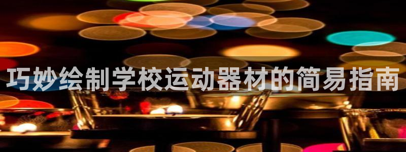 意昂体育3平台注册流程视频：巧妙绘制学校运动器材的简易指南