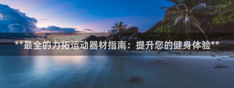 意昂3娱乐首页官网下载：**最全的力拓运动器材指南：提升您的