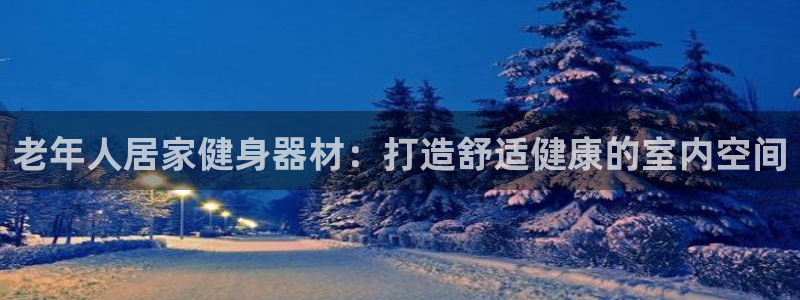 意昂3集团官网首页网址：老年人居家健身器材：打造舒适