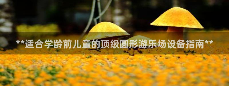 意昂体育3平台假的吗是真的吗：**适合学龄前儿童的顶