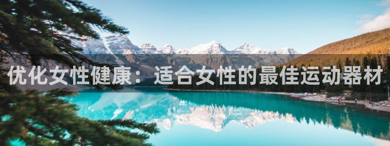 意昂3集团简介：优化女性健康：适合女性的最佳运动器材