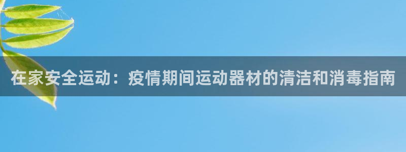 意昂3开户：在家安全运动：疫情期间运动器材的清洁和消毒指南