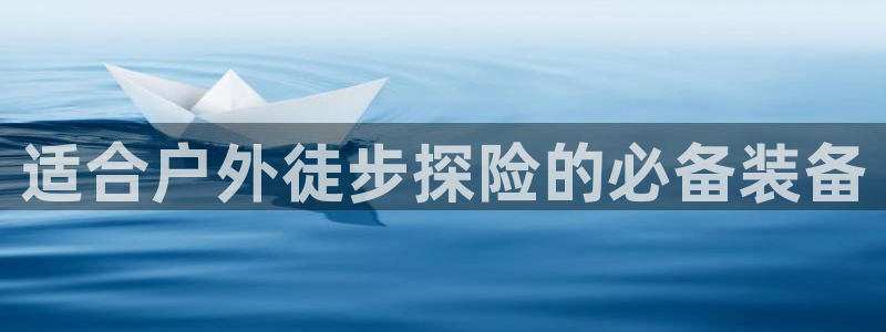 意昂体育3招商电话是多少：适合户外徒步探险的必备装备