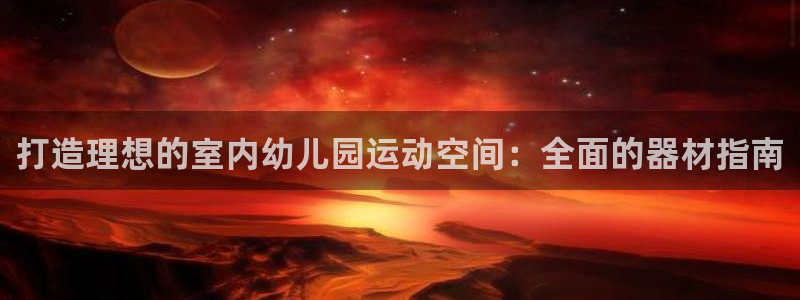 意昂3集团官网首页：打造理想的室内幼儿园运动空间：全