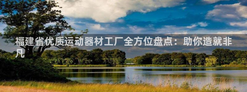 意昂3官网：福建省优质运动器材工厂全方位盘点：助你造就非
凡