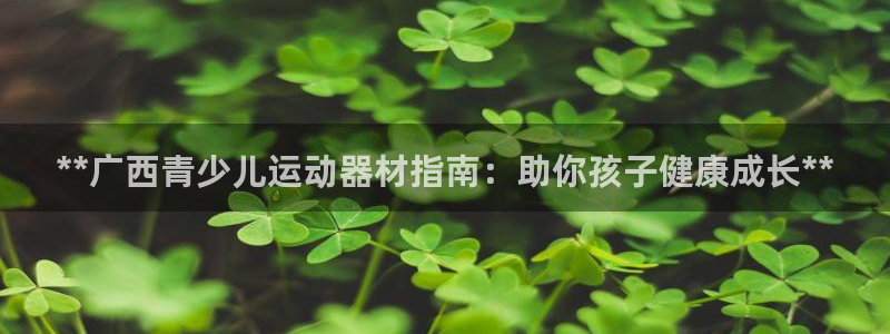 意昂体育3官方客服电话：**广西青少儿运动器材指南：助你孩子