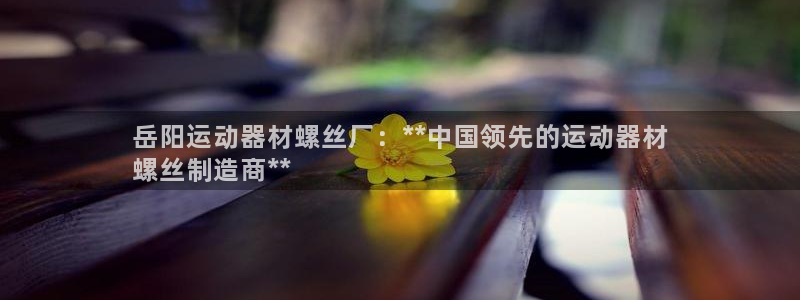意昂体育3平台是正规平台吗：岳阳运动器材螺丝厂：**