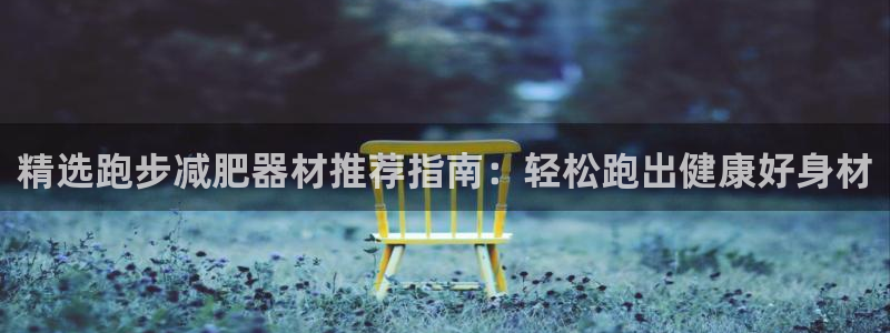 意昂3娱乐下载：精选跑步减肥器材推荐指南：轻松跑出健