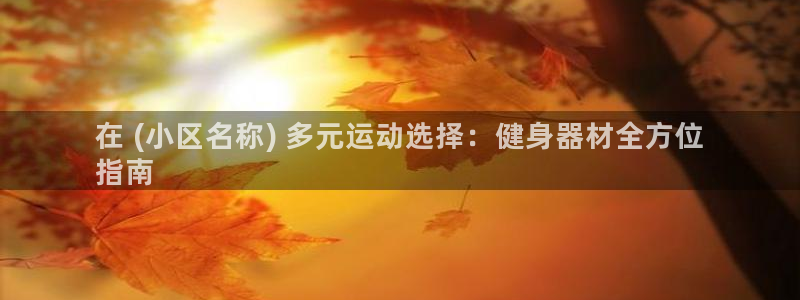 意昂3集团官网网址：在 (小区名称) 多元运动选择：