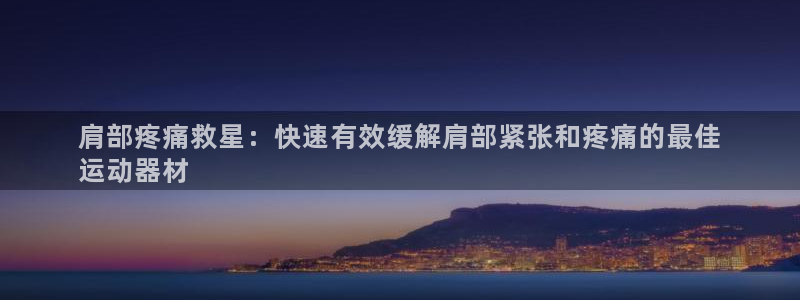 海南意昂体育3：肩部疼痛救星：快速有效缓解肩部紧张和