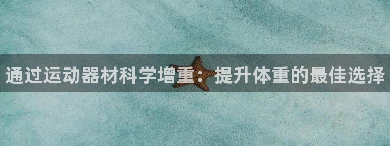 意昂3集团官网网址：通过运动器材科学增重：提升体重的