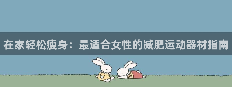 意昂体育3是干嘛的公司：在家轻松瘦身：最适合女性的减