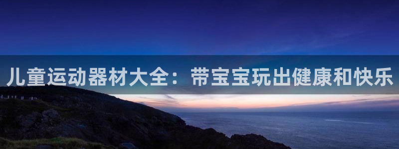意昂体育3平台注册流程视频：儿童运动器材大全：带宝宝