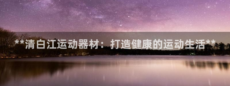 意昂3官网：**清白江运动器材：打造健康的运动生活*