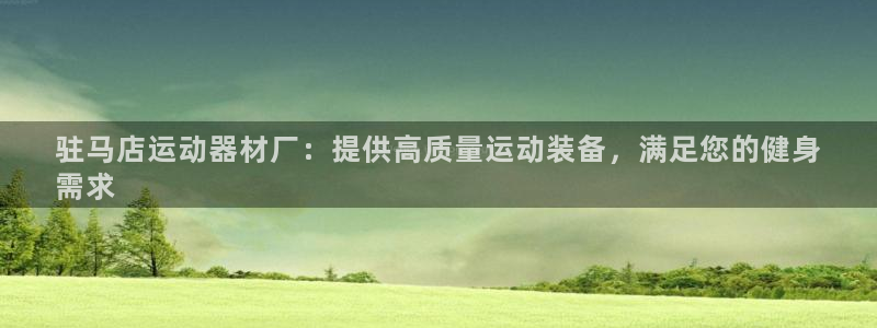 意昂3娱乐下载：驻马店运动器材厂：提供高质量运动装备