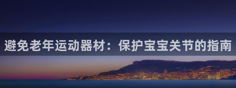 意昂平台体育：避免老年运动器材：保护宝宝关节的指南