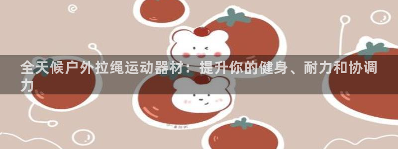 意昂体育3平台是正规平台吗安全吗：全天候户外拉绳运动