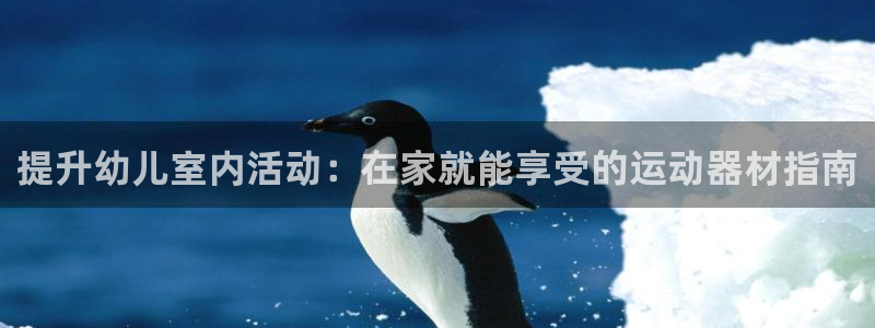 意昂3集团官网首页：提升幼儿室内活动：在家就能享受的