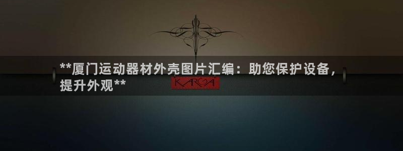 注册意昂3：**厦门运动器材外壳图片汇编：助您保护设