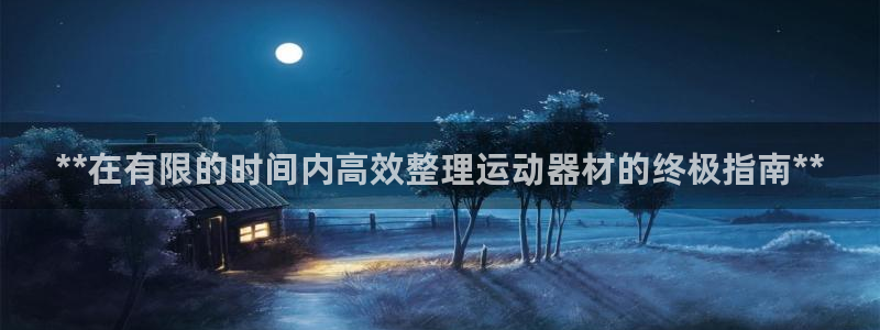 意昂体育3招商电话是多少：**在有限的时间内高效整理
