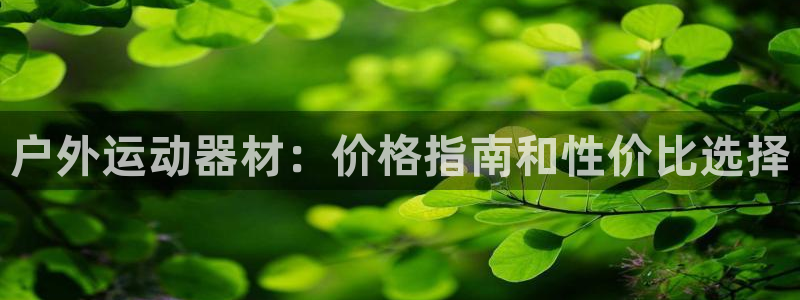 意昂体育3开户：户外运动器材：价格指南和性价比选择