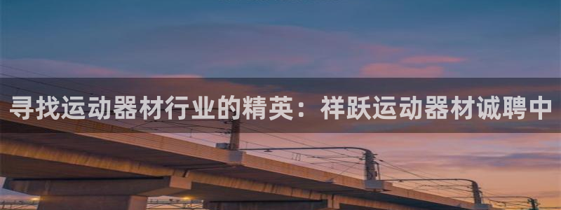意昂体育3平台注册流程图：寻找运动器材行业的精英：祥