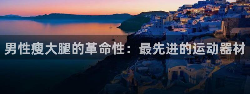 意昂体育3平台假的吗是真的吗吗：男性瘦大腿的革命性：