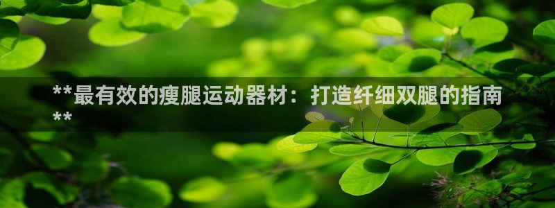 意昂3官网：**最有效的瘦腿运动器材：打造纤细双腿的
