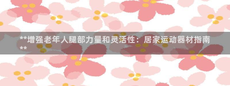 意昂3娱乐40996：**增强老年人腿部力量和灵活性