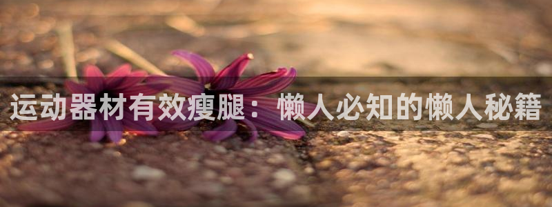 意昂体育3招商电话号码是多少号：运动器材有效瘦腿：懒